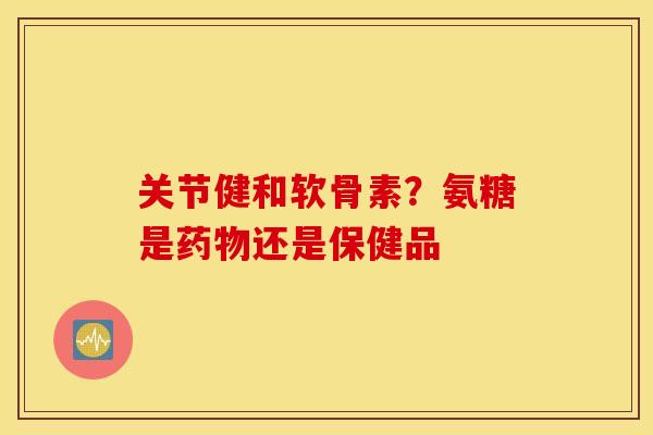 关节健和软骨素?氨糖是还是保健品 关节健和软骨素?氨糖是还是保健品