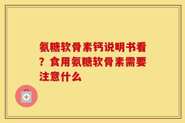 氨糖软骨素钙说明书看?食用氨糖软骨素需要注意什么 氨糖软骨素钙说明书看?食用氨糖软骨素需要注意什么