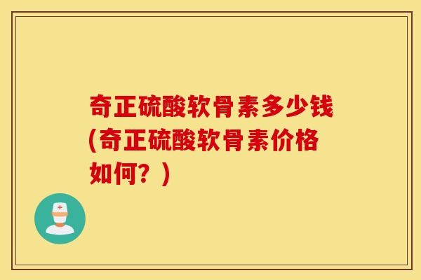 奇正硫酸软骨素多少钱(奇正硫酸软骨素价格如何?) 奇正硫酸软骨素多少钱(奇正硫酸软骨素价格如何?)