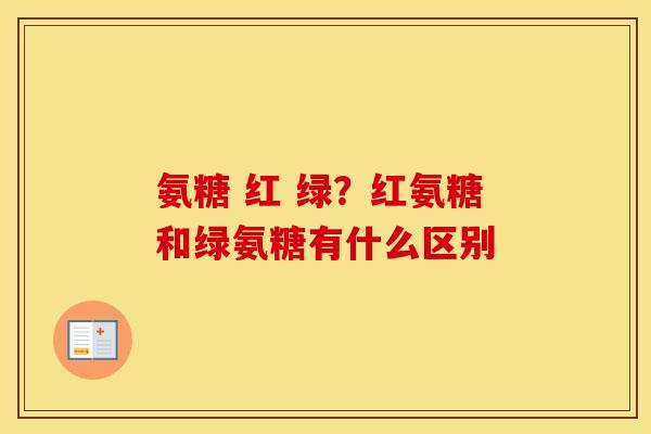 氨糖 红 绿?红氨糖和绿氨糖有什么区别 氨糖 红 绿?红氨糖和绿氨糖有什么区别