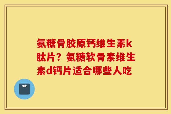 氨糖骨胶原钙维生素k肽片?氨糖软骨素维生素d钙片适合哪些人吃 氨糖骨胶原钙维生素k肽片?氨糖软骨素维生素d钙片适合哪些人吃