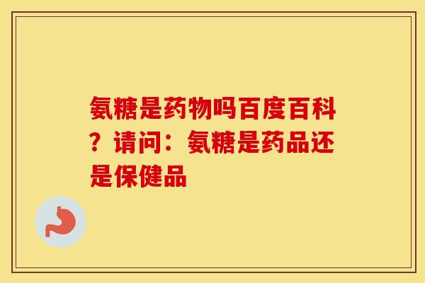 氨糖是吗百度百科？请问：氨糖是药品还是保健品