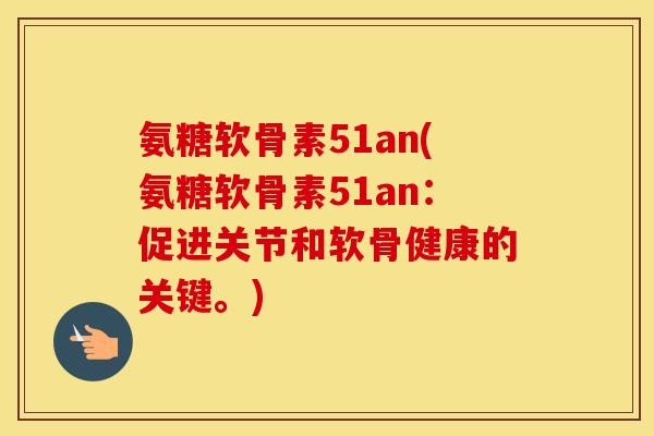 氨糖软骨素51an(氨糖软骨素51an:促进关节和软骨健康的关键。) 氨糖软骨素51an(氨糖软骨素51an:促进关节和软骨健康的关键。)