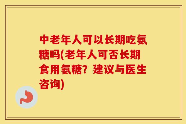 中老年人可以长期吃氨糖吗(老年人可否长期食用氨糖?建议与医生咨询) 中老年人可以长期吃氨糖吗(老年人可否长期食用氨糖?建议与医生咨询)
