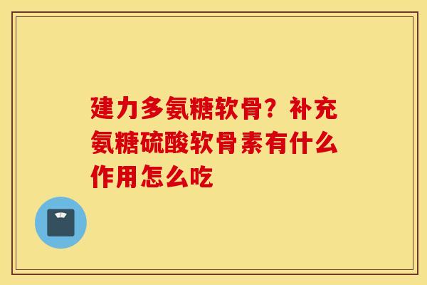 建力多氨糖软骨?补充氨糖硫酸软骨素有什么作用怎么吃 建力多氨糖软骨?补充氨糖硫酸软骨素有什么作用怎么吃
