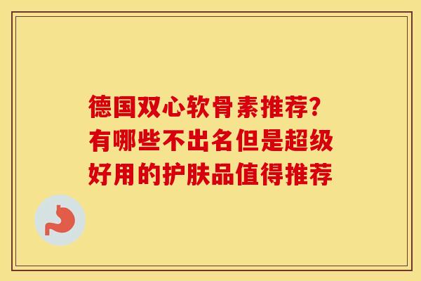 德国双心软骨素推荐?有哪些不出名但是超级好用的护肤品值得推荐 德国双心软骨素推荐?有哪些不出名但是超级好用的护肤品值得推荐