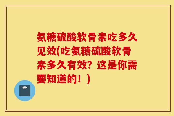 氨糖硫酸软骨素吃多久见效(吃氨糖硫酸软骨素多久有效？这是你需要知道的！)