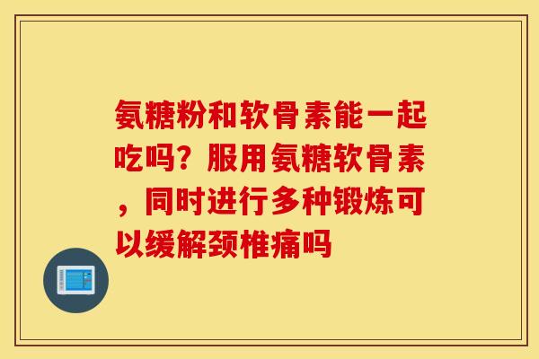 氨糖粉和软骨素能一起吃吗?服用氨糖软骨素,同时进行多种锻炼可以缓解颈椎痛吗 氨糖粉和软骨素能一起吃吗?服用氨糖软骨素,同时进行多种锻炼可以缓解颈椎痛吗