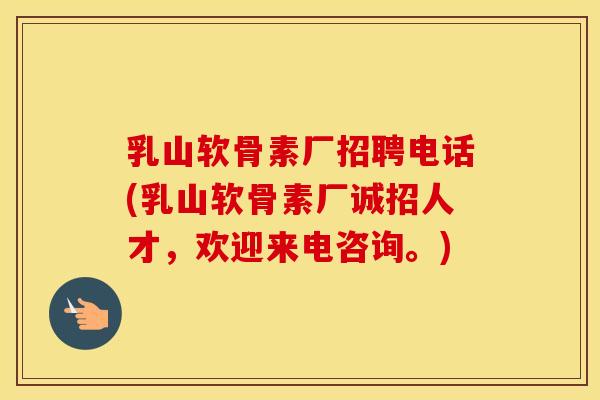 乳山软骨素厂招聘电话(乳山软骨素厂诚招人才，欢迎来电咨询。)