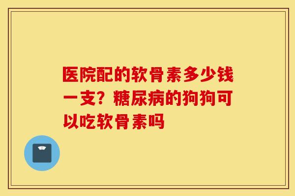 医院配的软骨素多少钱一支?的狗狗可以吃软骨素吗 医院配的软骨素多少钱一支?的狗狗可以吃软骨素吗