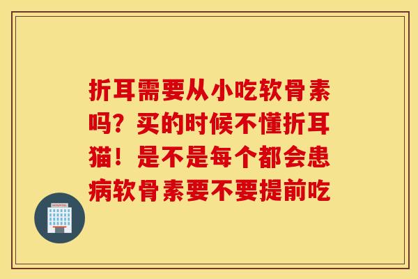 折耳需要从小吃软骨素吗？买的时候不懂折耳猫！是不是每个都会患软骨素要不要提前吃
