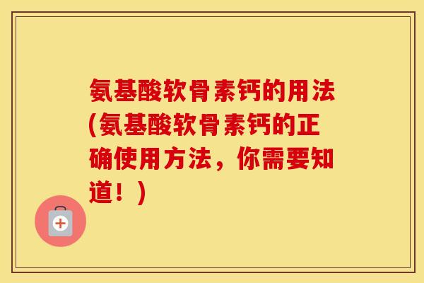 氨基酸软骨素钙的用法(氨基酸软骨素钙的正确使用方法，你需要知道！)