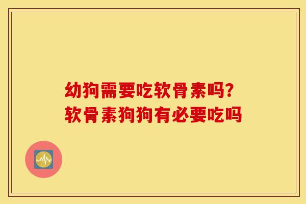幼狗需要吃软骨素吗？软骨素狗狗有必要吃吗
