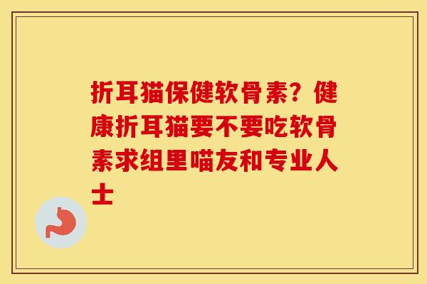 折耳猫保健软骨素?健康折耳猫要不要吃软骨素求组里喵友和专业人士 折耳猫保健软骨素?健康折耳猫要不要吃软骨素求组里喵友和专业人士