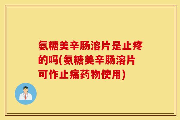 氨糖美辛肠溶片是止疼的吗(氨糖美辛肠溶片可作使用)