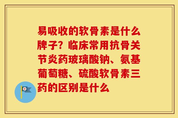 易吸收的软骨素是什么牌子？临床常用抗骨药玻璃酸钠、氨基葡萄糖、硫酸软骨素三药的区别是什么