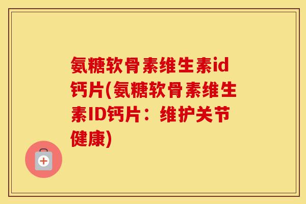 氨糖软骨素维生素id钙片(氨糖软骨素维生素ID钙片:维护关节健康) 氨糖软骨素维生素id钙片(氨糖软骨素维生素ID钙片:维护关节健康)