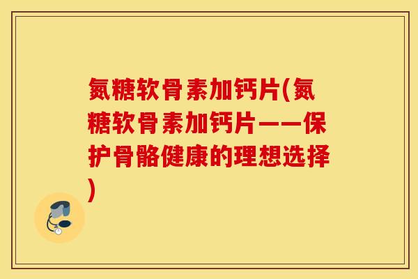 氮糖软骨素加钙片(氮糖软骨素加钙片——保护骨骼健康的理想选择) 氮糖软骨素加钙片(氮糖软骨素加钙片——保护骨骼健康的理想选择)