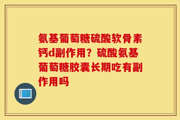氨基葡萄糖硫酸软骨素钙d副作用?硫酸氨基葡萄糖胶囊长期吃有副作用吗 氨基葡萄糖硫酸软骨素钙d副作用?硫酸氨基葡萄糖胶囊长期吃有副作用吗