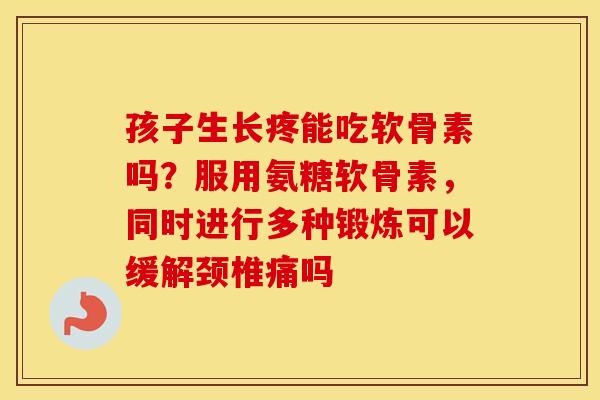 孩子生长疼能吃软骨素吗?服用氨糖软骨素,同时进行多种锻炼可以缓解颈椎痛吗 孩子生长疼能吃软骨素吗?服用氨糖软骨素,同时进行多种锻炼可以缓解颈椎痛吗