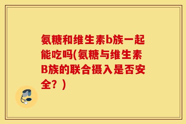 氨糖和维生素b族一起能吃吗(氨糖与维生素B族的联合摄入是否安全?) 氨糖和维生素b族一起能吃吗(氨糖与维生素B族的联合摄入是否安全?)