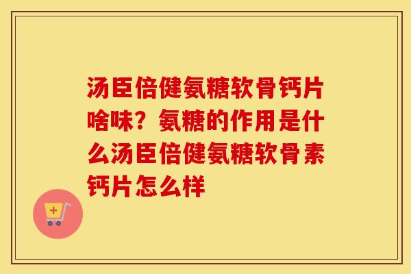 汤臣倍健氨糖软骨钙片啥味?氨糖的作用是什么汤臣倍健氨糖软骨素钙片怎么样 汤臣倍健氨糖软骨钙片啥味?氨糖的作用是什么汤臣倍健氨糖软骨素钙片怎么样