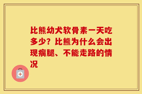 比熊幼犬软骨素一天吃多少?比熊为什么会出现瘸腿、不能走路的情况 比熊幼犬软骨素一天吃多少?比熊为什么会出现瘸腿、不能走路的情况