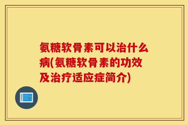 氨糖软骨素可以什么(氨糖软骨素的功效及适应症简介)