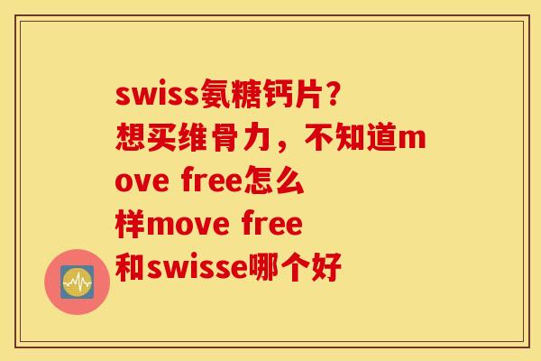 swiss氨糖钙片？想买维骨力，不知道move free怎么样move free和swisse哪个好