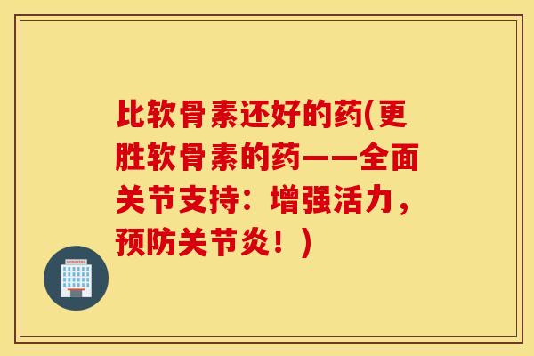 比软骨素还好的药(更胜软骨素的药——全面关节支持:增强活力,!) 比软骨素还好的药(更胜软骨素的药——全面关节支持:增强活力,!)