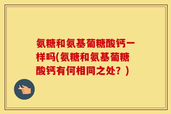 氨糖和氨基葡糖酸钙一样吗(氨糖和氨基葡糖酸钙有何相同之处?) 氨糖和氨基葡糖酸钙一样吗(氨糖和氨基葡糖酸钙有何相同之处?)