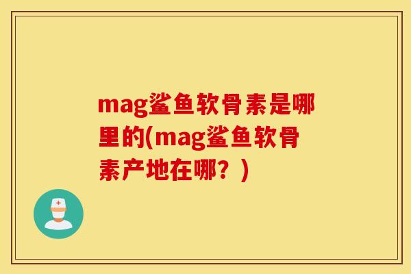 mag鲨鱼软骨素是哪里的(mag鲨鱼软骨素产地在哪?) mag鲨鱼软骨素是哪里的(mag鲨鱼软骨素产地在哪?)