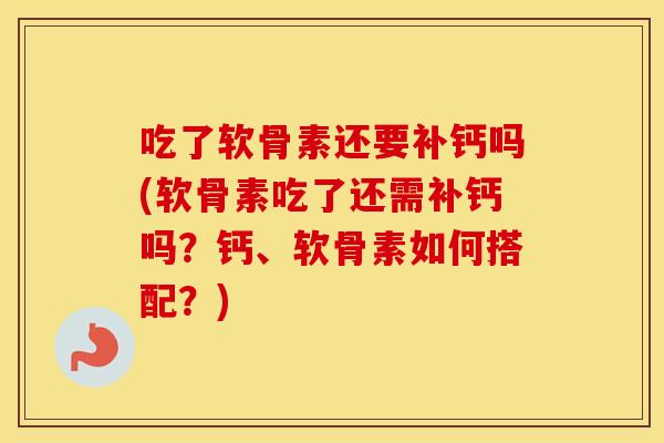 吃了软骨素还要补钙吗(软骨素吃了还需补钙吗？钙、软骨素如何搭配？)