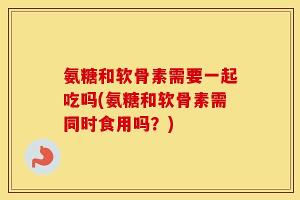 氨糖和软骨素需要一起吃吗(氨糖和软骨素需同时食用吗?) 氨糖和软骨素需要一起吃吗(氨糖和软骨素需同时食用吗?)