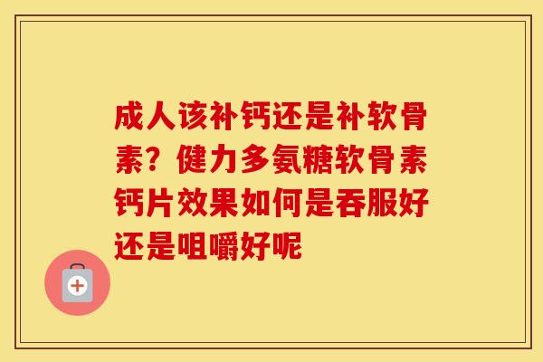 成人该补钙还是补软骨素？健力多氨糖软骨素钙片效果如何是吞服好还是咀嚼好呢