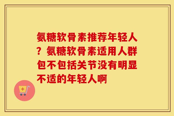 氨糖软骨素推荐年轻人？氨糖软骨素适用人群包不包括关节没有明显不适的年轻人啊
