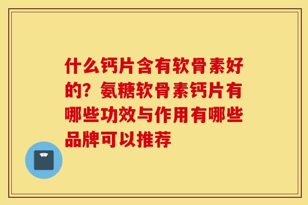 什么钙片含有软骨素好的？氨糖软骨素钙片有哪些功效与作用有哪些品牌可以推荐