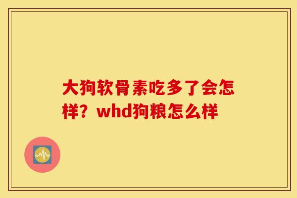 大狗软骨素吃多了会怎样?whd狗粮怎么样 大狗软骨素吃多了会怎样?whd狗粮怎么样