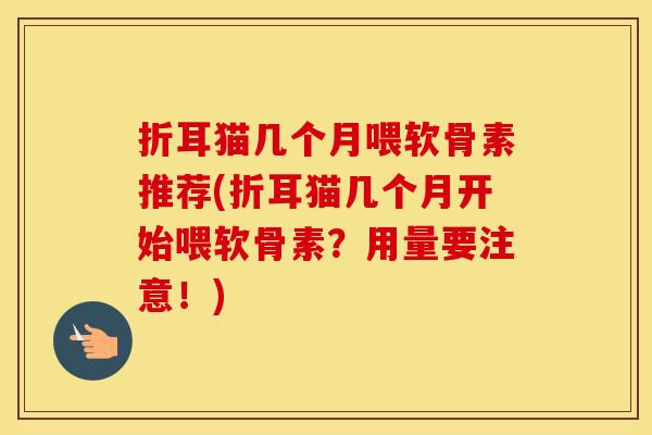折耳猫几个月喂软骨素推荐(折耳猫几个月开始喂软骨素?用量要注意!) 折耳猫几个月喂软骨素推荐(折耳猫几个月开始喂软骨素?用量要注意!)