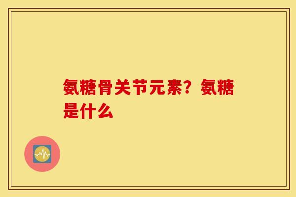 氨糖骨关节元素?氨糖是什么 氨糖骨关节元素?氨糖是什么