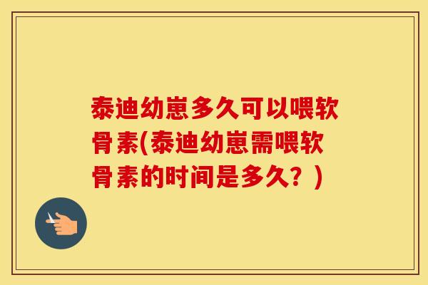 泰迪幼崽多久可以喂软骨素(泰迪幼崽需喂软骨素的时间是多久?) 泰迪幼崽多久可以喂软骨素(泰迪幼崽需喂软骨素的时间是多久?)