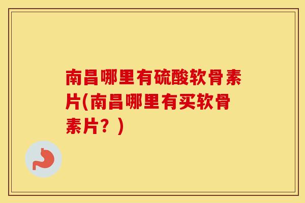 南昌哪里有硫酸软骨素片(南昌哪里有买软骨素片？)