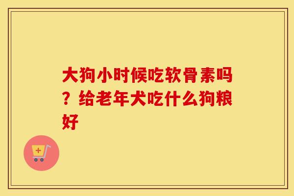 大狗小时候吃软骨素吗?给老年犬吃什么狗粮好 大狗小时候吃软骨素吗?给老年犬吃什么狗粮好