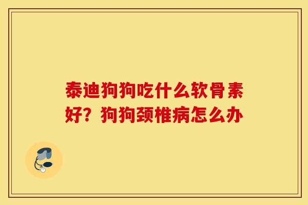 泰迪狗狗吃什么软骨素好？狗狗颈椎怎么办