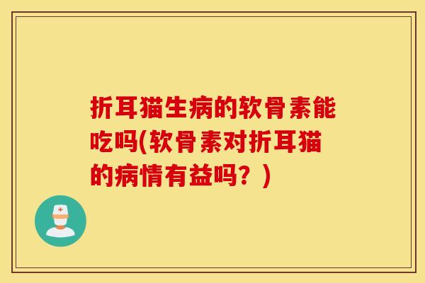 折耳猫生的软骨素能吃吗(软骨素对折耳猫的情有益吗?) 折耳猫生的软骨素能吃吗(软骨素对折耳猫的情有益吗?)