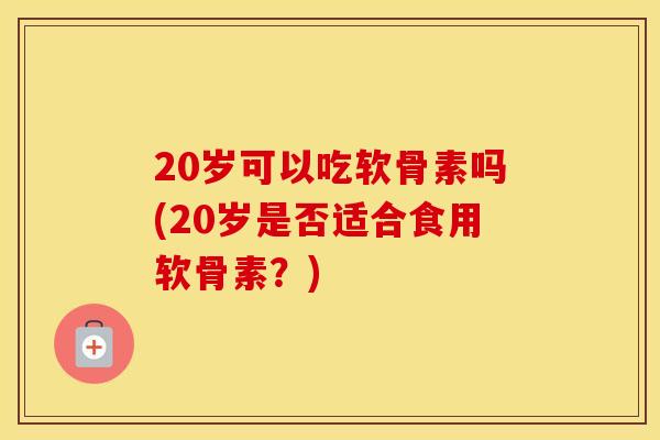 20岁可以吃软骨素吗(20岁是否适合食用软骨素?) 20岁可以吃软骨素吗(20岁是否适合食用软骨素?)