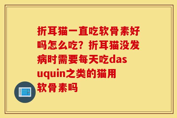 折耳猫一直吃软骨素好吗怎么吃？折耳猫没发时需要每天吃dasuquin之类的猫用软骨素吗