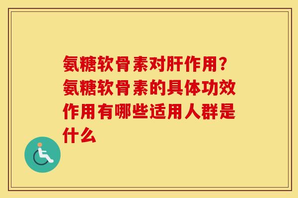 氨糖软骨素对作用?氨糖软骨素的具体功效作用有哪些适用人群是什么 氨糖软骨素对作用?氨糖软骨素的具体功效作用有哪些适用人群是什么