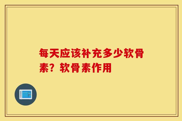 每天应该补充多少软骨素?软骨素作用 每天应该补充多少软骨素?软骨素作用
