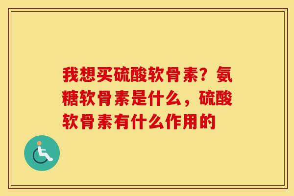 我想买硫酸软骨素?氨糖软骨素是什么,硫酸软骨素有什么作用的 我想买硫酸软骨素?氨糖软骨素是什么,硫酸软骨素有什么作用的